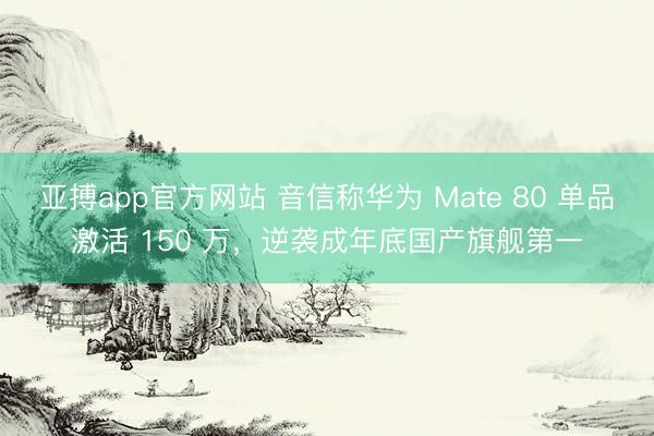 亚搏app官方网站 音信称华为 Mate 80 单品激活 150 万，逆袭成年底国产旗舰第一