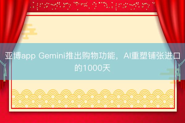 亚博app Gemini推出购物功能,AI重塑铺张进口的1000天