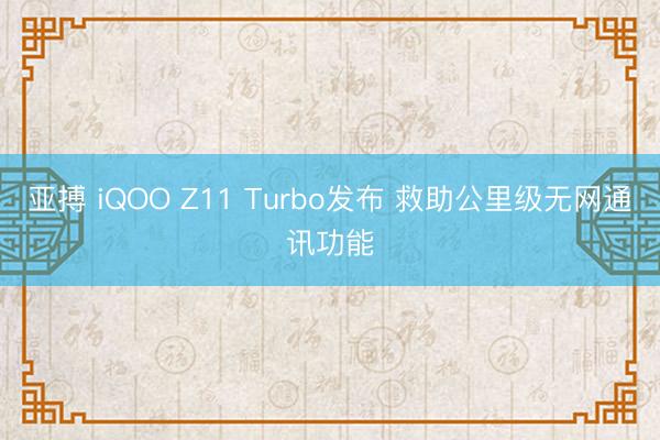 亚搏 iQOO Z11 Turbo发布 救助公里级无网通讯功能
