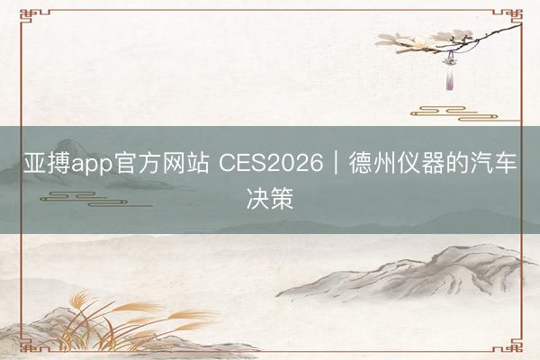 亚搏app官方网站 CES2026｜德州仪器的汽车决策