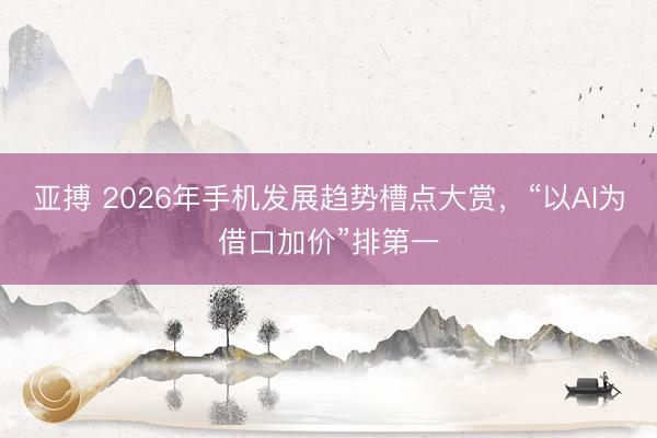 亚搏 2026年手机发展趋势槽点大赏,“以AI为借口加价”排第一