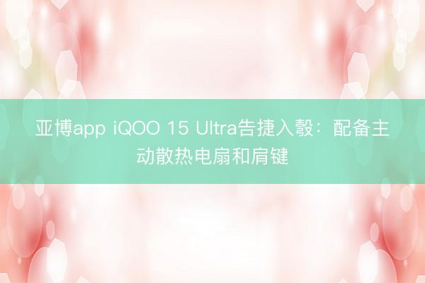 亚博app iQOO 15 Ultra告捷入彀：配备主动散热电扇和肩键