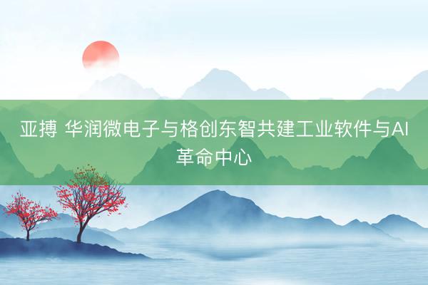 亚搏 华润微电子与格创东智共建工业软件与AI革命中心