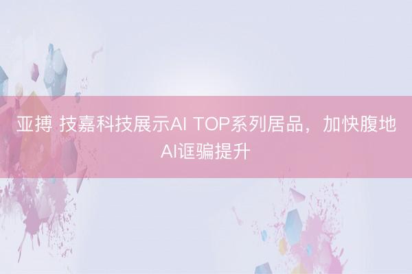 亚搏 技嘉科技展示AI TOP系列居品，加快腹地AI诓骗提升