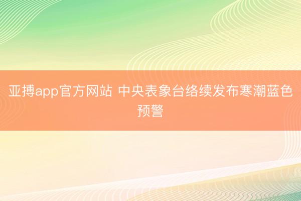 亚搏app官方网站 中央表象台络续发布寒潮蓝色预警