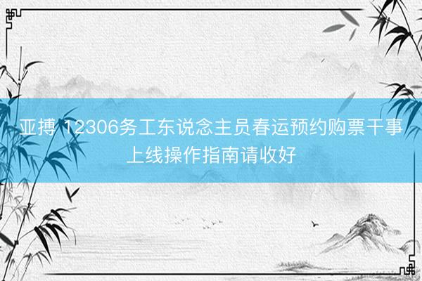 亚搏 12306务工东说念主员春运预约购票干事上线操作指南请收好