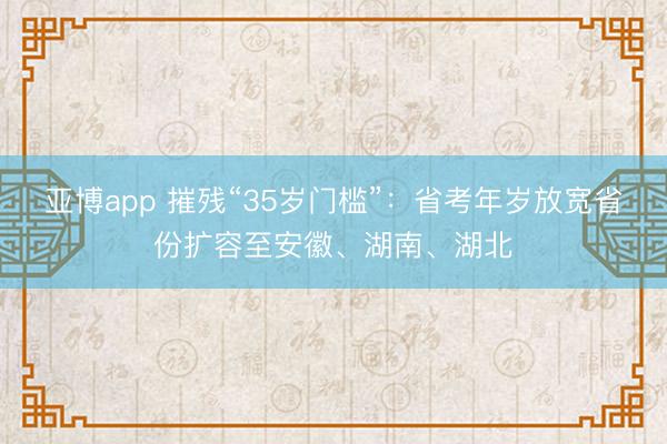 亚博app 摧残“35岁门槛”：省考年岁放宽省份扩容至安徽、湖南、湖北