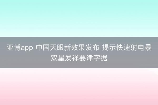 亚博app 中国天眼新效果发布 揭示快速射电暴双星发祥要津字据