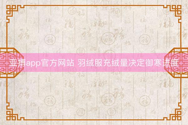 亚搏app官方网站 羽绒服充绒量决定御寒进度
