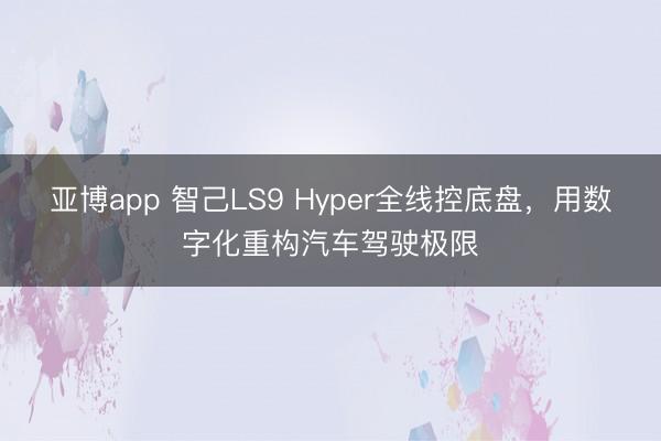 亚博app 智己LS9 Hyper全线控底盘,用数字化重构汽车驾驶极限