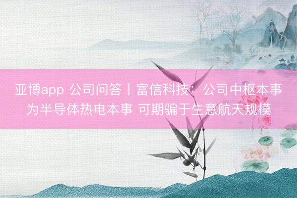 亚博app 公司问答丨富信科技:公司中枢本事为半导体热电本事 可期骗于生意航天规模