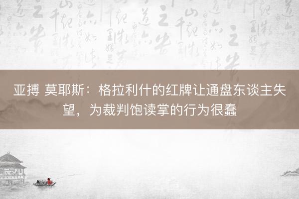 亚搏 莫耶斯：格拉利什的红牌让通盘东谈主失望，为裁判饱读掌的行为很蠢