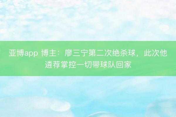亚博app 博主:廖三宁第二次绝杀球,此次他遴荐掌控一切带球队回家