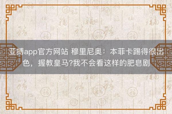 亚搏app官方网站 穆里尼奥：本菲卡踢得很出色，握教皇马?我不会看这样的肥皂剧