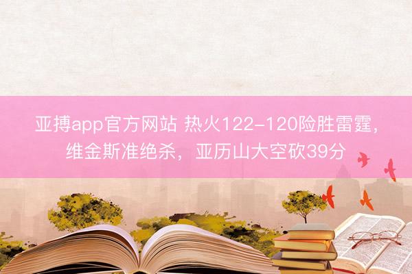 亚搏app官方网站 热火122-120险胜雷霆，维金斯准绝杀，亚历山大空砍39分