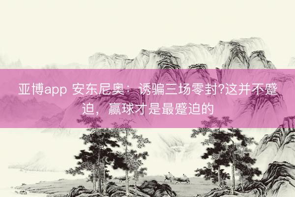 亚博app 安东尼奥:诱骗三场零封?这并不蹙迫,赢球才是最蹙迫的