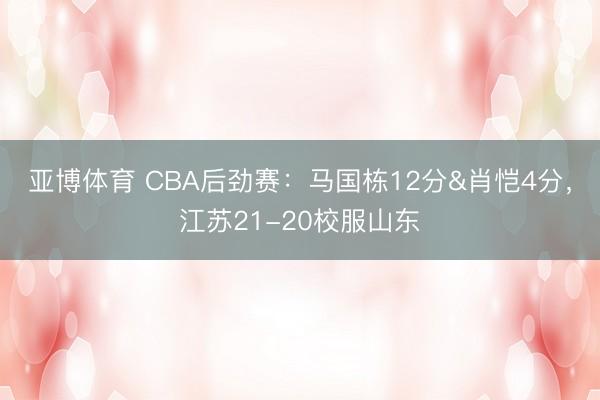 亚博体育 CBA后劲赛:马国栋12分&肖恺4分,江苏21-20校服山东