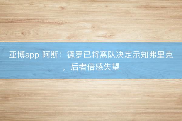 亚博app 阿斯：德罗已将离队决定示知弗里克，后者倍感失望