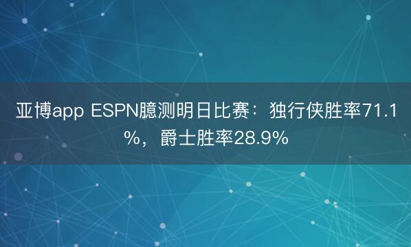 亚博app ESPN臆测明日比赛：独行侠胜率71.1%，爵士胜率28.9%