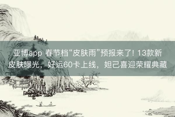 亚博app 春节档“皮肤雨”预报来了! 13款新皮肤曝光，好运60卡上线，妲己喜迎荣耀典藏
