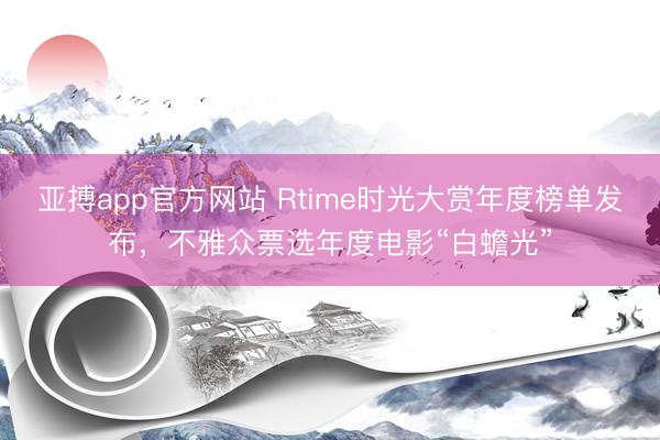 亚搏app官方网站 Rtime时光大赏年度榜单发布,不雅众票选年度电影“白蟾光”