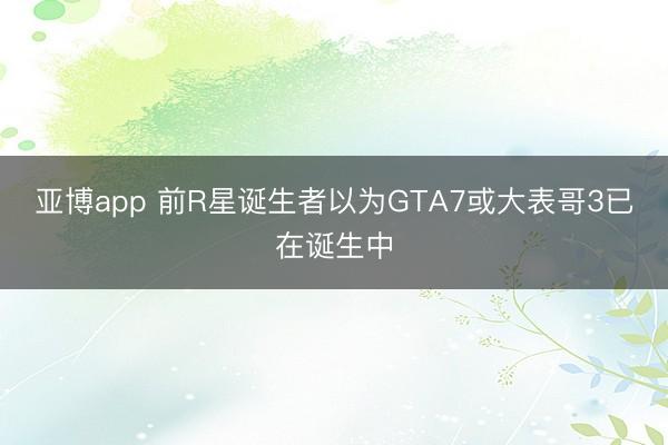 亚博app 前R星诞生者以为GTA7或大表哥3已在诞生中