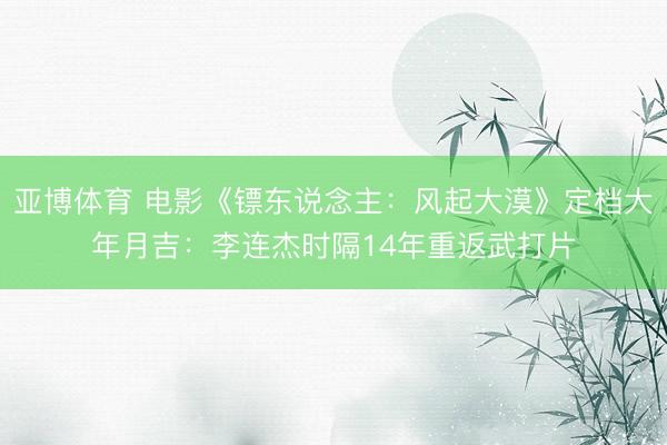 亚博体育 电影《镖东说念主：风起大漠》定档大年月吉：李连杰时隔14年重返武打片