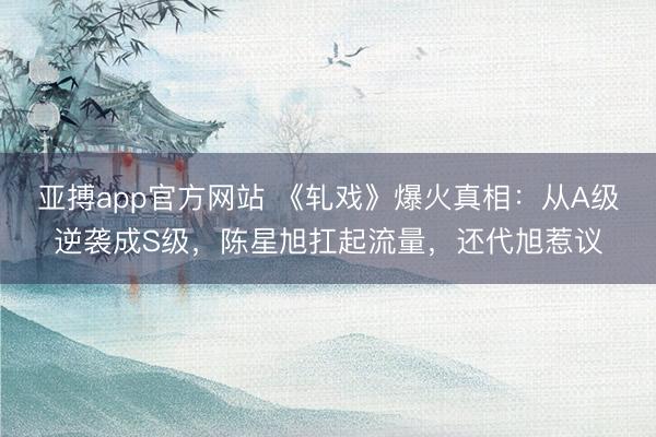 亚搏app官方网站 《轧戏》爆火真相:从A级逆袭成S级,陈星旭扛起流量,还代旭惹议