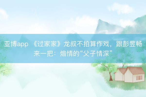 亚博app 《过家家》龙叔不拍算作戏，跟彭昱畅来一把：煽情的“父子情深”