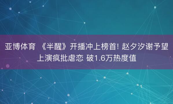 亚博体育 《半醒》开播冲上榜首! 赵夕汐谢予望上演疯批虐恋 破1.6万热度值