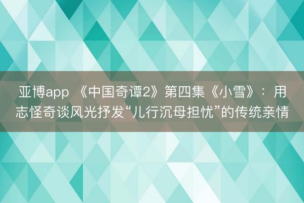 亚博app 《中国奇谭2》第四集《小雪》:用志怪奇谈风光抒发“儿行沉母担忧”的传统亲情