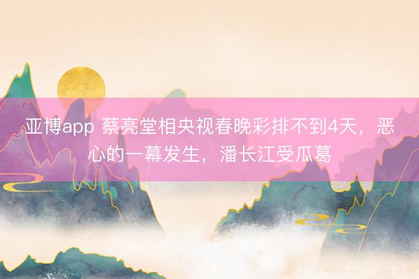 亚博app 蔡亮堂相央视春晚彩排不到4天，恶心的一幕发生，潘长江受瓜葛