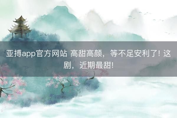 亚搏app官方网站 高甜高颜，等不足安利了! 这剧，近期最甜!
