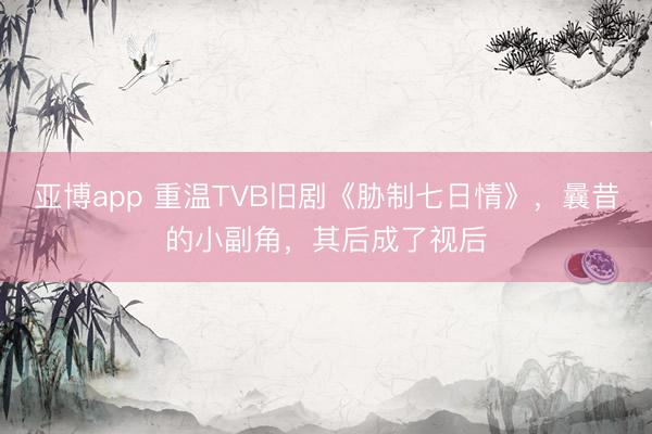 亚博app 重温TVB旧剧《胁制七日情》，曩昔的小副角，其后成了视后