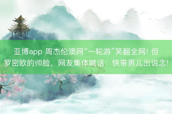 亚博app 周杰伦澳网“一轮游”笑翻全网! 但罗密欧的帅脸，网友集体喊话：快带男儿出说念!