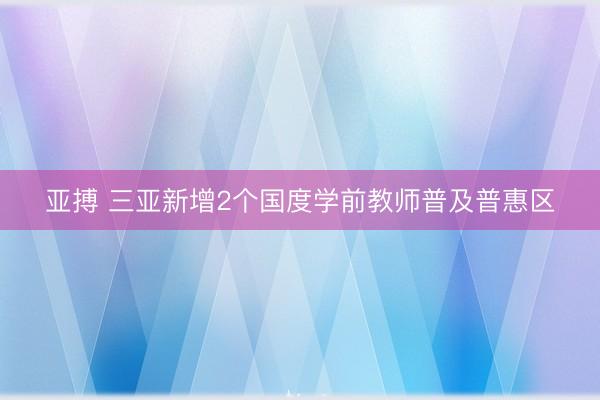 亚搏 三亚新增2个国度学前教师普及普惠区