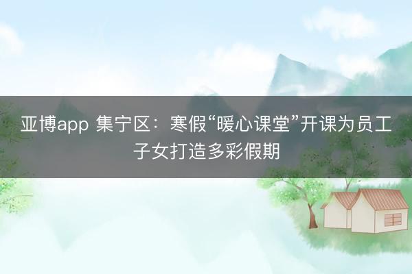 亚博app 集宁区：寒假“暖心课堂”开课为员工子女打造多彩假期