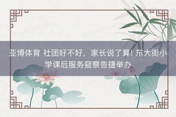 亚博体育 社团好不好，家长说了算! 东大街小学课后服务窥察告捷举办