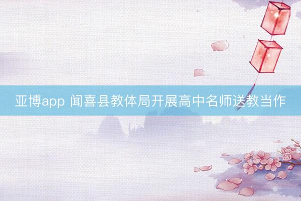 亚博app 闻喜县教体局开展高中名师送教当作