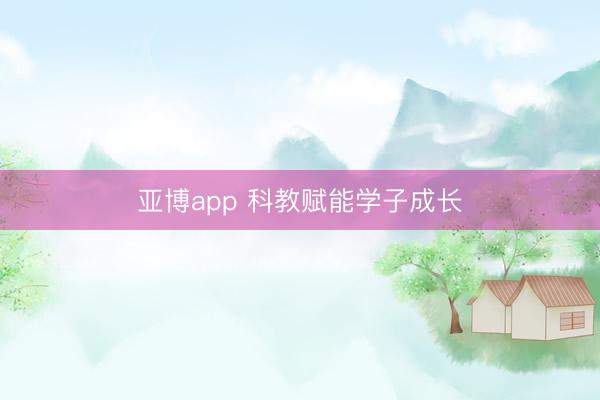 亚博app 科教赋能学子成长
