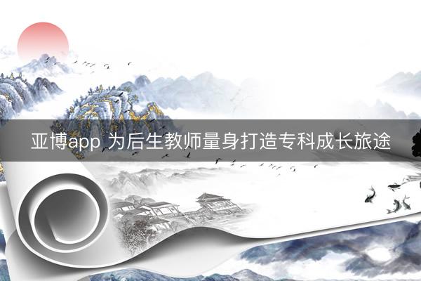 亚博app 为后生教师量身打造专科成长旅途