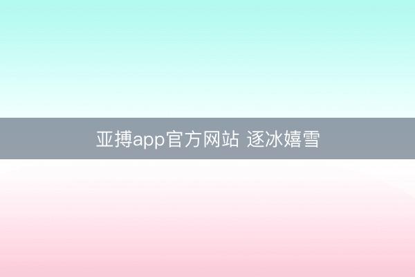 亚搏app官方网站 逐冰嬉雪