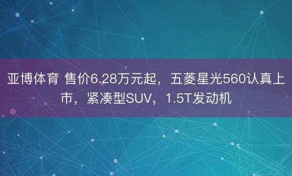 亚博体育 售价6.28万元起,五菱星光560认真上市,紧凑型SUV,1.5T发动机