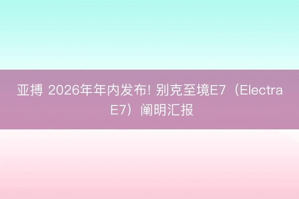 亚搏 2026年年内发布! 别克至境E7(Electra E7)阐明汇报
