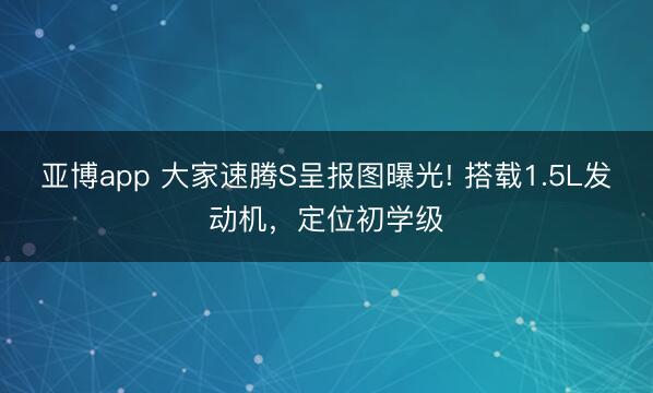 亚博app 大家速腾S呈报图曝光! 搭载1.5L发动机,定位初学级