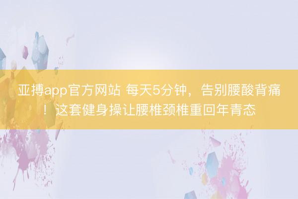 亚搏app官方网站 每天5分钟,告别腰酸背痛!这套健身操让腰椎颈椎重回年青态
