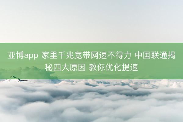 亚博app 家里千兆宽带网速不得力 中国联通揭秘四大原因 教你优化提速