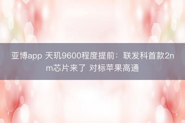 亚博app 天玑9600程度提前：联发科首款2nm芯片来了 对标苹果高通