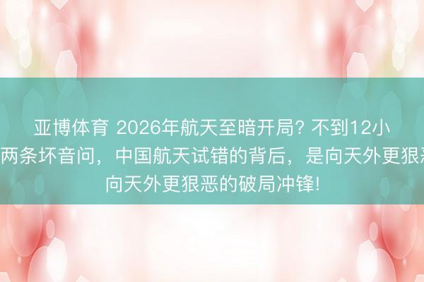 亚博体育 2026年航天至暗开局? 不到12小时，接连传来两条坏音问，中国航天试错的背后，是向天外更狠恶的破局冲锋!