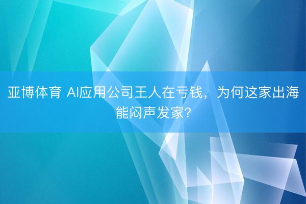 亚博体育 AI应用公司王人在亏钱，为何这家出海能闷声发家?